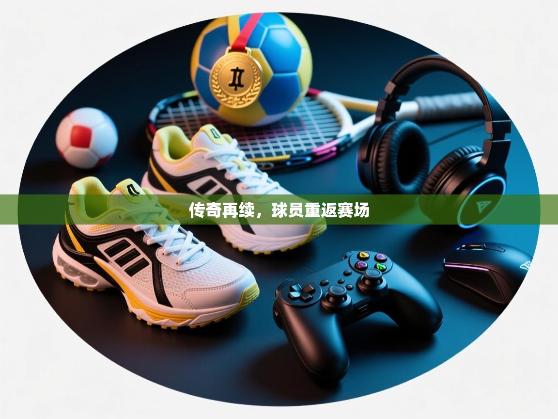 传奇再续,球员重返赛场 第2张