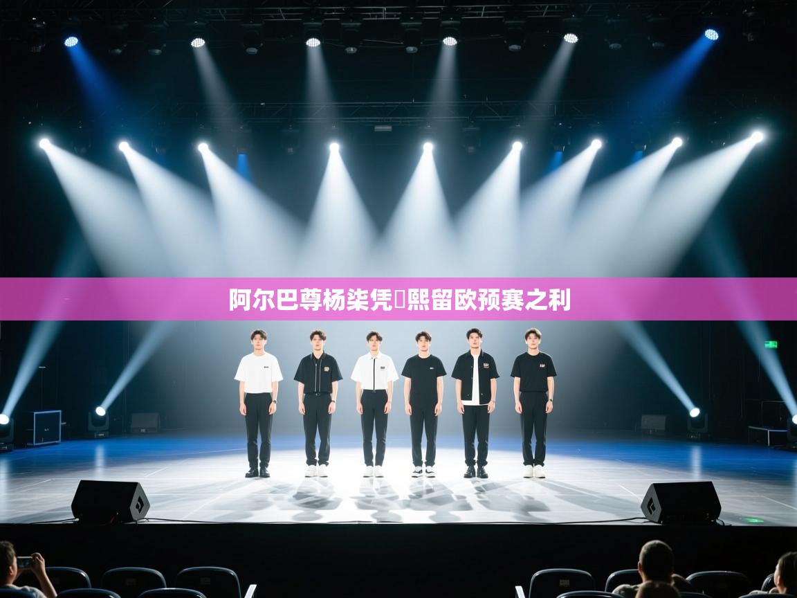阿尔巴尊杨柒凭颙熙留欧预赛之利  第1张
