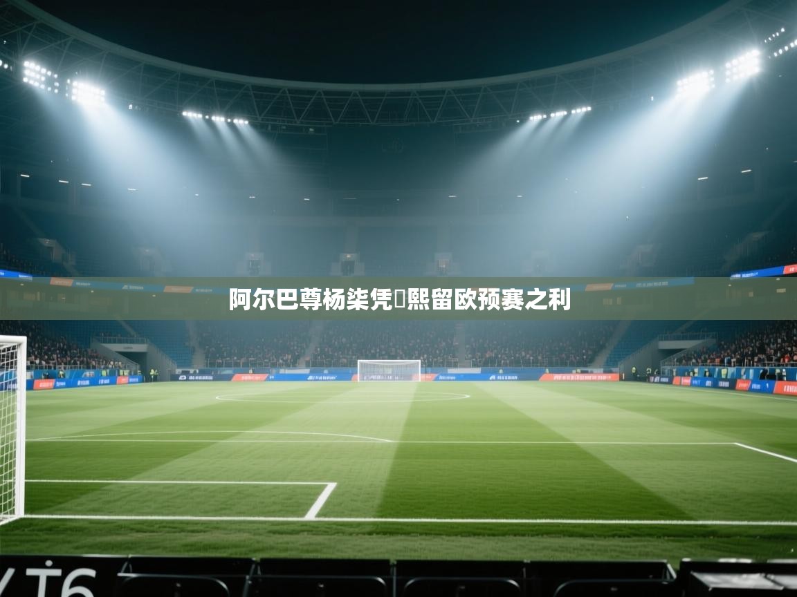阿尔巴尊杨柒凭颙熙留欧预赛之利  第2张